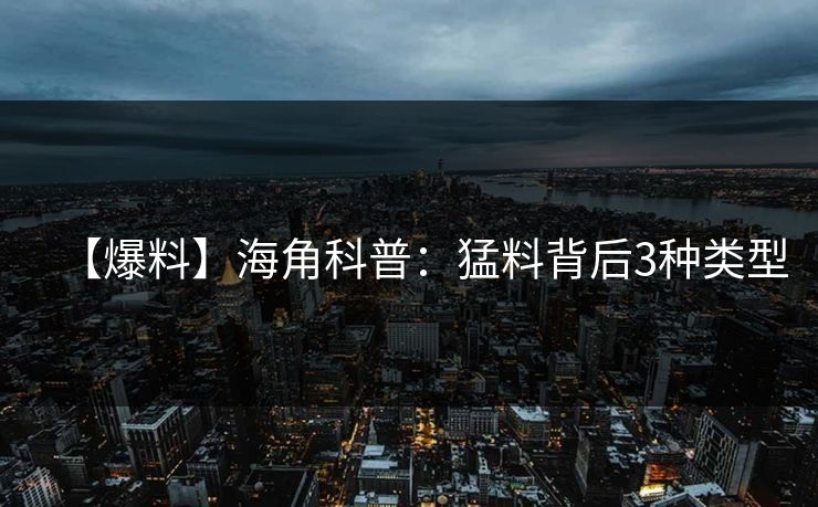 【爆料】海角科普:猛料背后3种类型 【爆料】海角科普:猛料背后3种类型