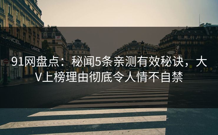 91网盘点:秘闻5条亲测有效秘诀,大V上榜理由彻底令人情不自禁 91网盘点:秘闻5条亲测有效秘诀,大V上榜理由彻底令人情不自禁