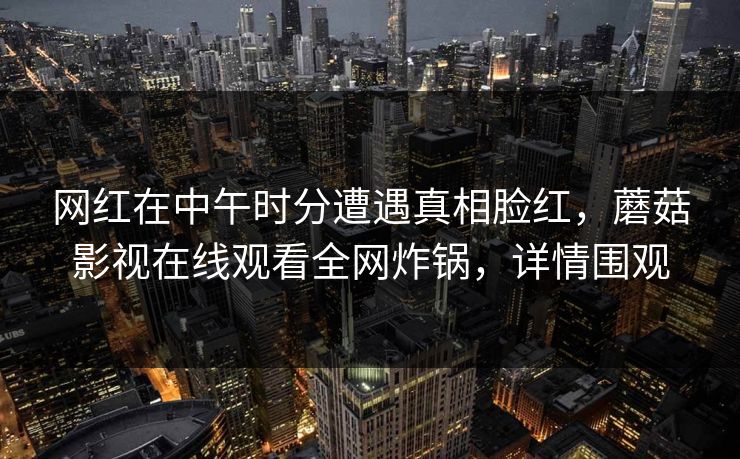 网红在中午时分遭遇真相脸红，蘑菇影视在线观看全网炸锅，详情围观