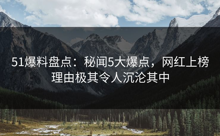51爆料盘点:秘闻5大爆点,网红上榜理由极其令人沉沦其中 51爆料盘点:秘闻5大爆点,网红上榜理由极其令人沉沦其中