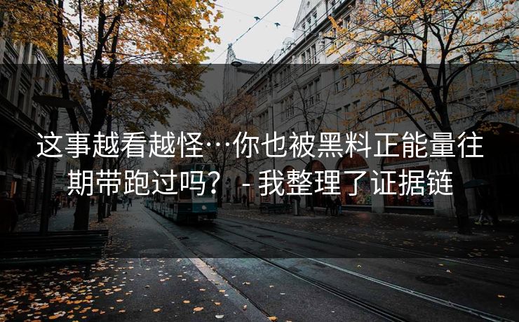 这事越看越怪…你也被黑料正能量往期带跑过吗? - 我整理了证据链 这事越看越怪…你也被黑料正能量往期带跑过吗? - 我整理了证据链