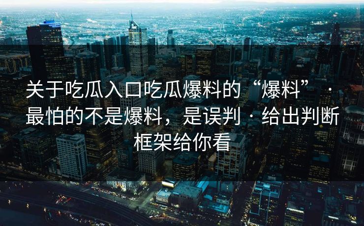 关于吃瓜入口吃瓜爆料的“爆料” · 最怕的不是爆料,是误判 · 给出判断框架给你看 关于吃瓜入口吃瓜爆料的“爆料” · 最怕的不是爆料,是误判 · 给出判断框架给你看