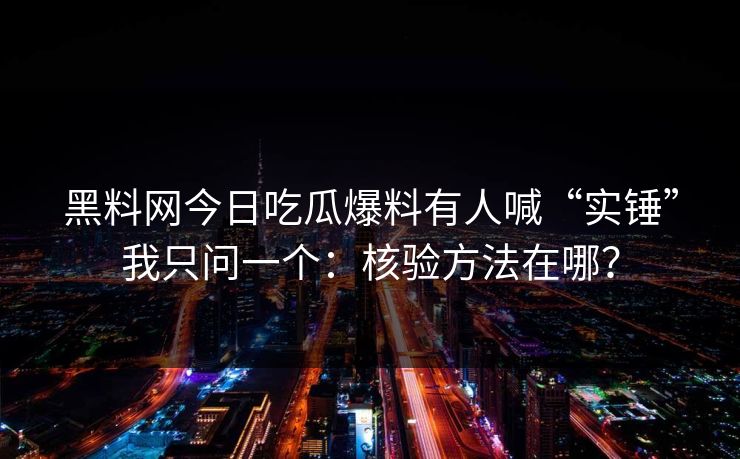 黑料网今日吃瓜爆料有人喊“实锤”我只问一个:核验方法在哪? 黑料网今日吃瓜爆料有人喊“实锤”我只问一个:核验方法在哪?