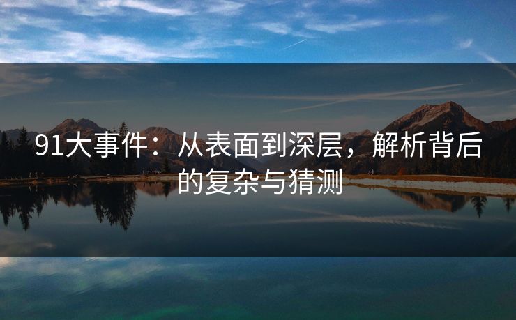 91大事件：从表面到深层，解析背后的复杂与猜测