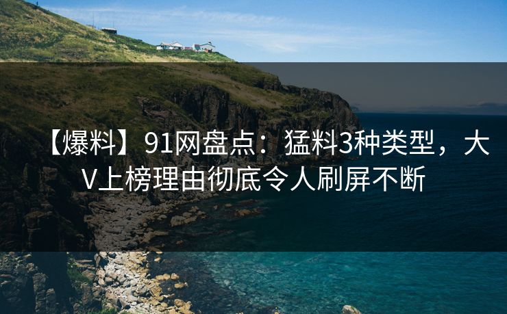 【爆料】91网盘点:猛料3种类型,大V上榜理由彻底令人刷屏不断 【爆料】91网盘点:猛料3种类型,大V上榜理由彻底令人刷屏不断